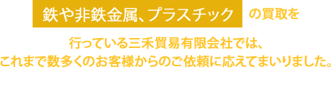 鉄や非鉄金属、プラスチック の買取を 行っている三禾貿易有限会社では、これまで数多くのお客様からのご依頼に応えてまいりました。 その中で、培ってきた当社の強みをご紹介いたします。